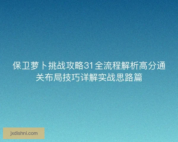 保卫萝卜挑战攻略31全流程解析高分通关布局技巧详解实战思路篇