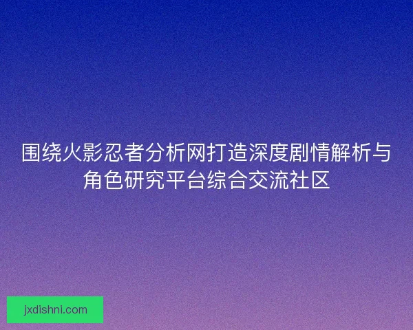围绕火影忍者分析网打造深度剧情解析与角色研究平台综合交流社区