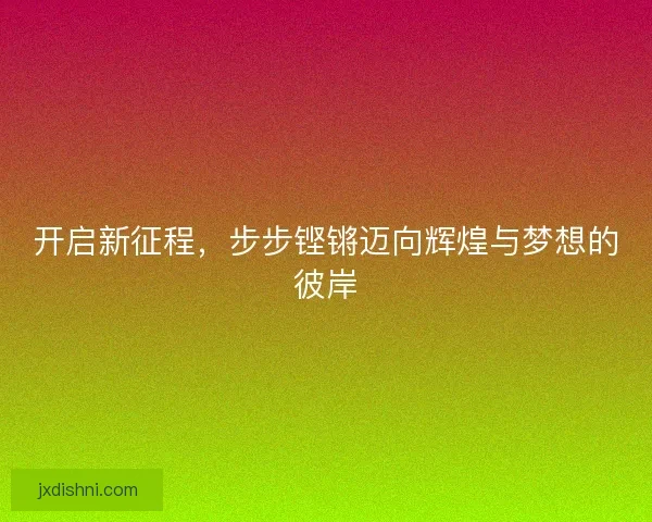 开启新征程，步步铿锵迈向辉煌与梦想的彼岸
