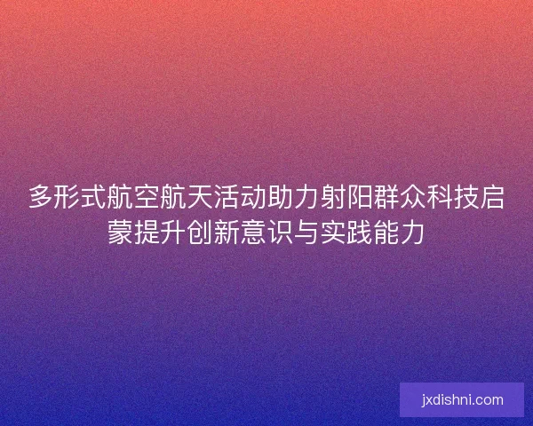多形式航空航天活动助力射阳群众科技启蒙提升创新意识与实践能力