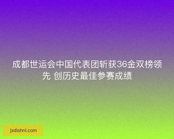 成都世运会中国代表团斩获36金双榜领先 创历史最佳参赛成绩